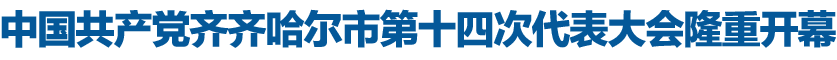 中国共产党齐齐哈尔市第十四次代表大会隆重开幕